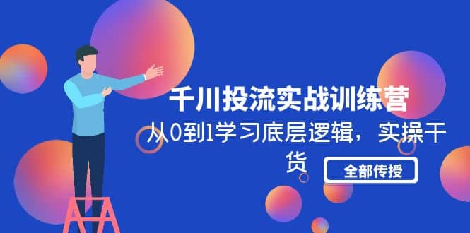 千川投流实战训练营：从0到1学习底层逻辑，实操干货全部传授(无水印)-优创网