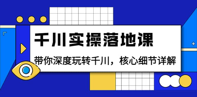 千川实操落地课：带你深度玩转千川，核心细节详解（18节课时）-优创网