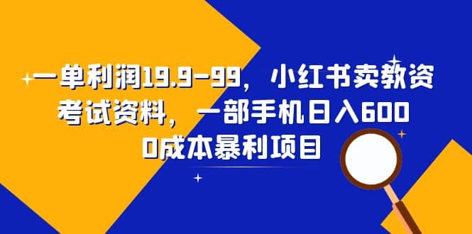 一单利润19.9-99，小红书卖教资考试资料，一部手机日入600（教程+资料）-优创网