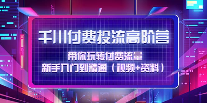千川付费投流高阶训练营：带你玩转付费流量，新手入门到精通（视频+资料）-优创网