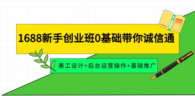 1688新手创业班0基础带你诚信通：美工设计+后台运营操作+基础推广-优创网