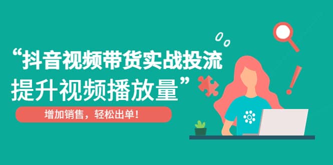 抖音视频带货实战投流，提升视频播放量，增加销售轻松出单-优创网