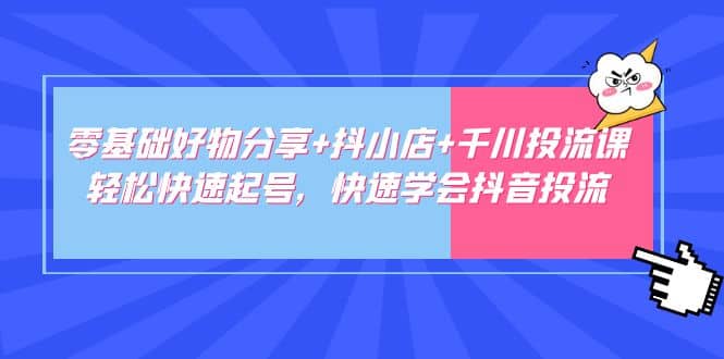 零基础好物分享+抖小店+千川投流课：轻松快速起号，快速学会抖音投流-优创网