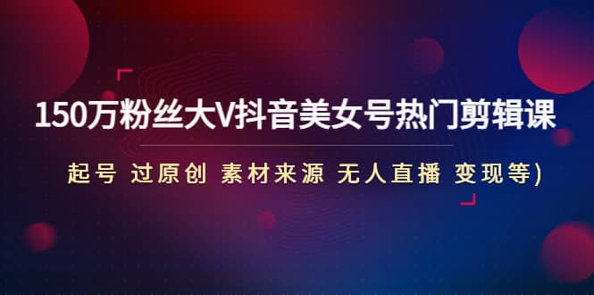 150万粉丝大V抖音美女号热门剪辑课(起号 过原创 素材来源 无人直播 变现)-优创网