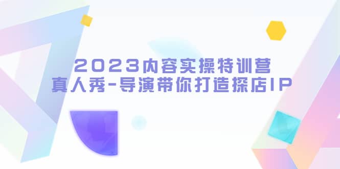 2023内容实操特训营，真人秀-导演带你打造探店IP-优创网