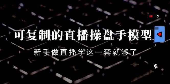 可复制的直播操盘手模型：新手做直播就学这一套就够了（12节课）-优创网