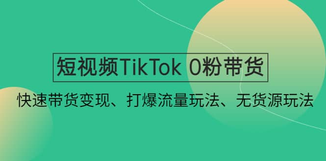 短视频TikTok 0粉带货：快速带货变现、打爆流量玩法、无货源玩法-优创网