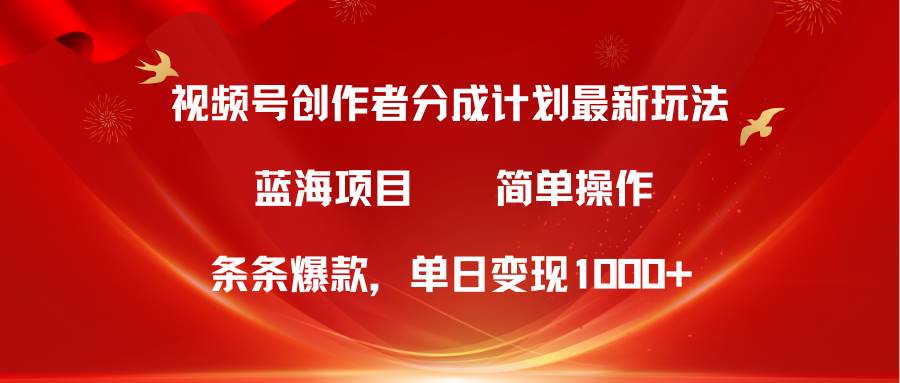 视频号创作者分成5.0，最新方法，条条爆款，简单无脑，单日变现1000+-优创网