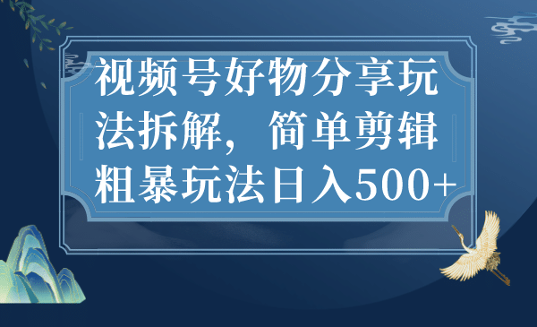 视频号好物分享玩法拆解，简单剪辑粗暴玩法日入500+-优创网