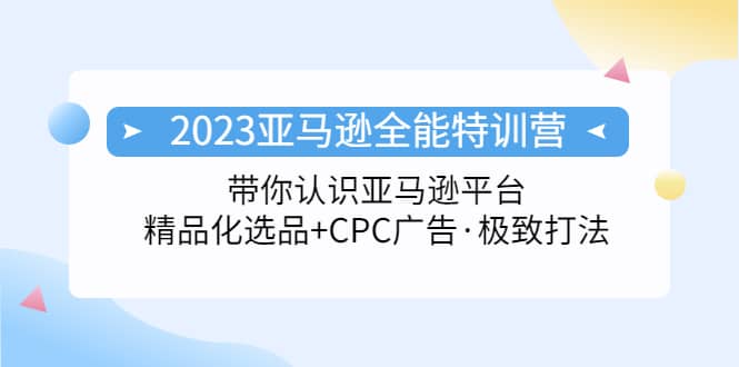2023亚马逊全能特训营：玩转亚马逊平台+精品化·选品+CPC广告·极致打法-优创网