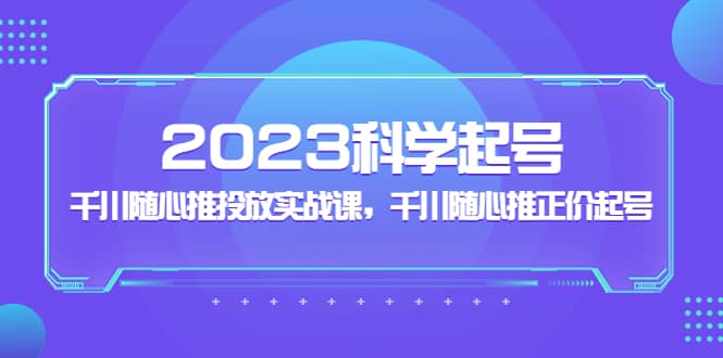 2023科学起号，千川随心推投放实战课，千川随心推正价起号-优创网