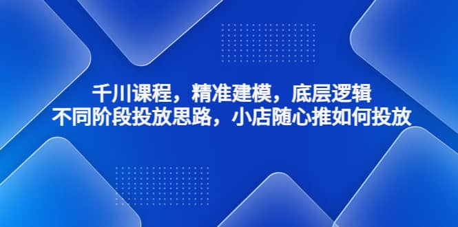 千川课程，精准建模，底层逻辑，不同阶段投放思路，小店随心推如何投放-优创网