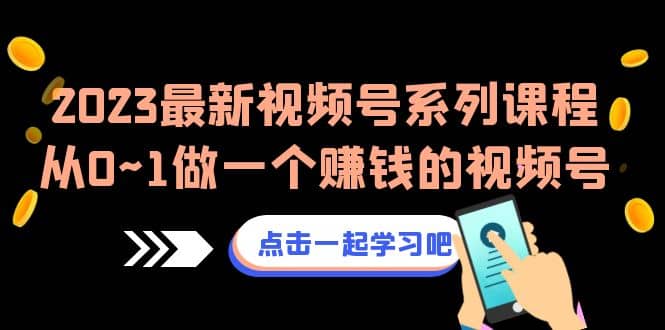 2023最新视频号系列课程，从0~1做一个赚钱的视频号（8节视频课）-优创网