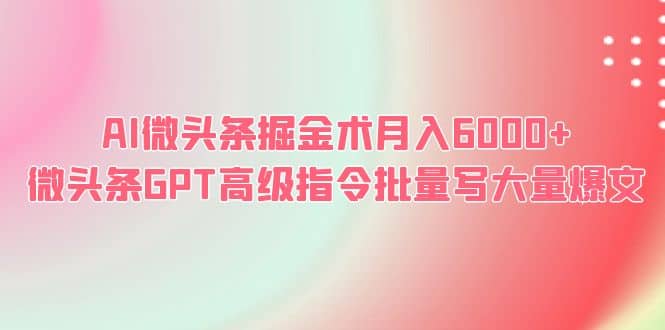 AI微头条掘金术月入6000+ 微头条GPT高级指令批量写大量爆文-优创网