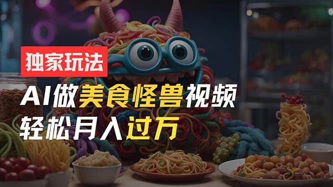 零门槛操作，AI美食怪兽短视频玩法，月入过万新手也能做！-优创网