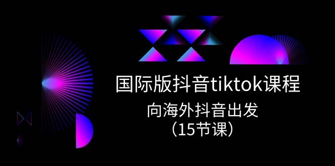 国际版 抖音tiktok实战课程，向海外抖音出发（15节课）-优创网