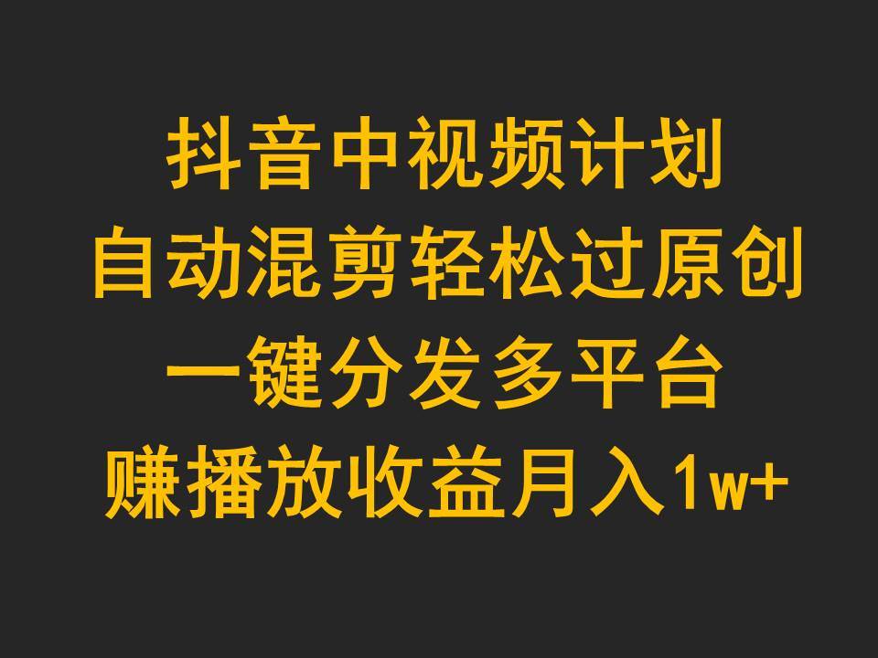 抖音中视频计划，自动混剪轻松过原创，一键分发多平台赚播放收益，月入1w+-优创网