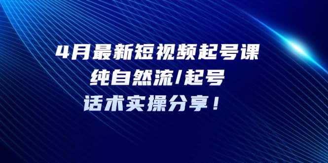 4月最新短视频起号课：纯自然流/起号，话术实操分享-优创网