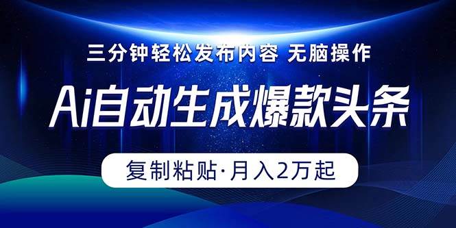 Ai一键自动生成爆款头条，三分钟快速生成，复制粘贴即可完成， 月入2万+-优创网
