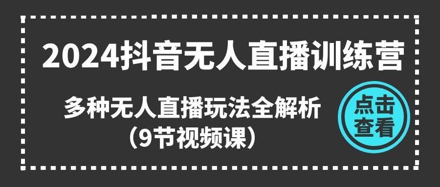 2024抖音无人直播训练营，多种无人直播玩法全解析（9节视频课）-优创网