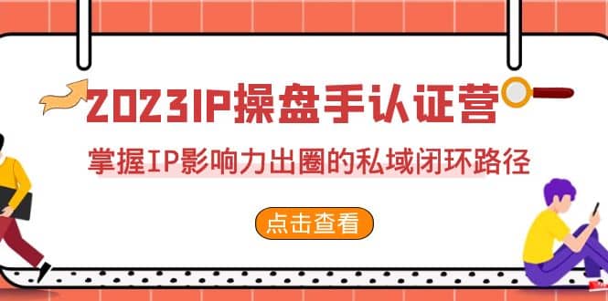 2023·IP操盘手·认证营·第2期，掌握IP影响力出圈的私域闭环路径（35节）-优创网
