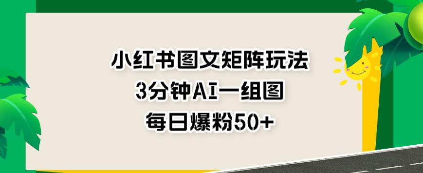 小红书图文矩阵玩法，3分钟AI一组图，每日爆粉50+【揭秘】-优创网