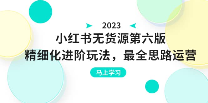 绅白不白·小红书无货源第六版，精细化进阶玩法，最全思路运营，可长久操作-优创网