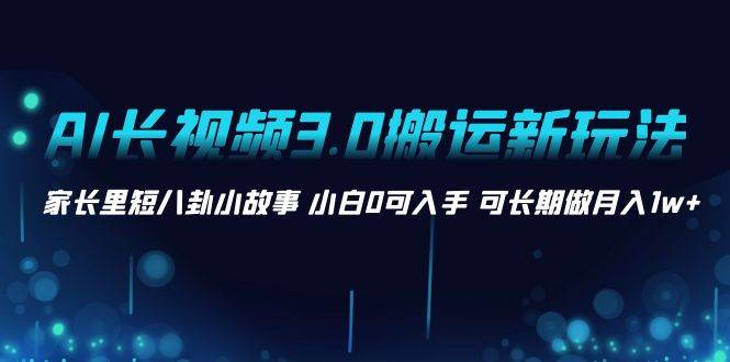 AI长视频3.0搬运新玩法 家长里短八卦小故事 小白0可入手 可长期做月入1w+-优创网