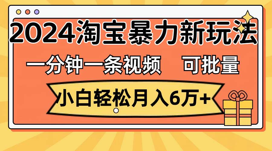 一分钟一条视频，小白轻松月入6万+，2024淘宝暴力新玩法，可批量放大收益-优创网