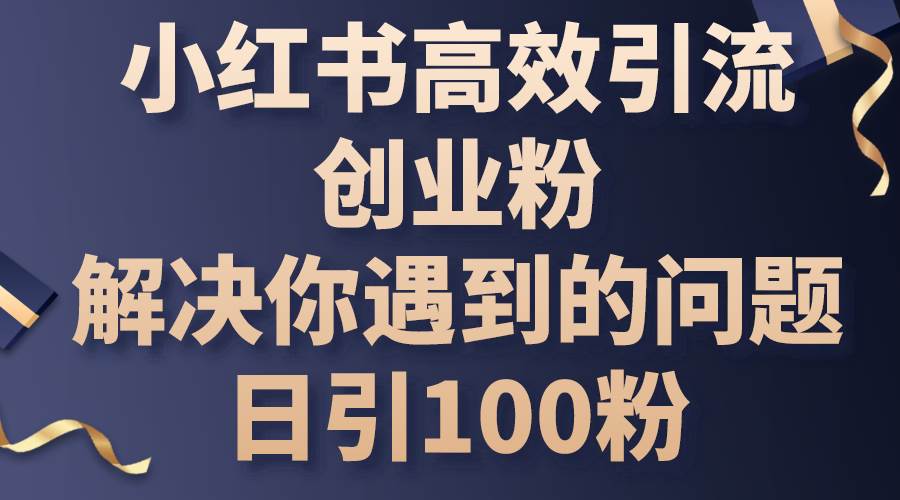 小红书高效引流创业粉，解决你遇到的问题，日引100粉-优创网