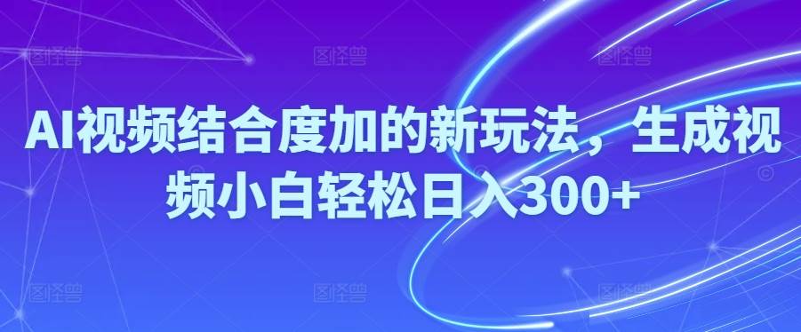 Ai视频结合度加的新玩法,生成视频小白轻松日入300+-优创网