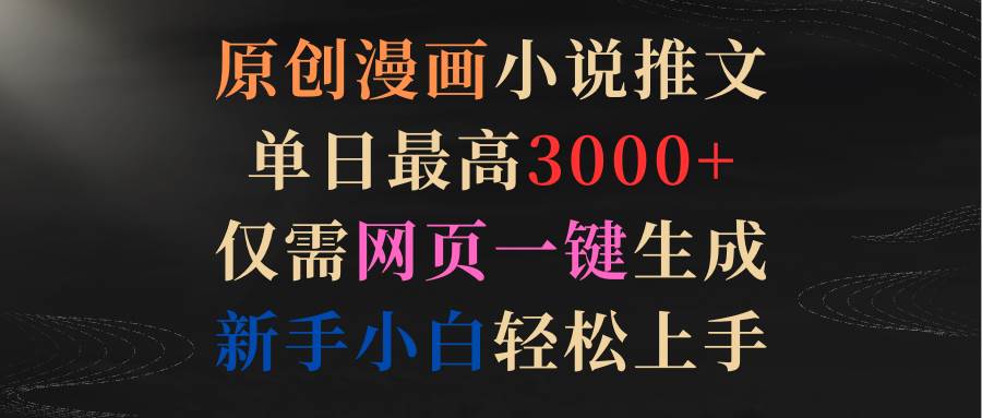 原创漫画小说推文，单日最高3000+仅需网页一键生成 新手轻松上手-优创网