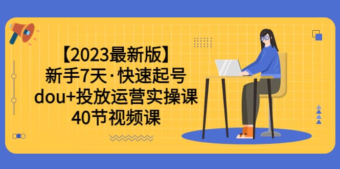 【2023最新版】新手7天·快速起号：dou+投放运营实操课（40节视频课）-优创网