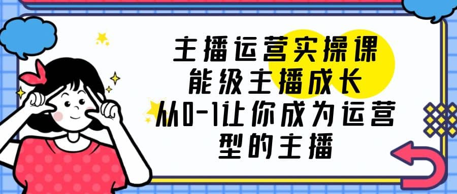 主播运营实操课，能级-主播成长，从0-1让你成为运营型的主播-优创网