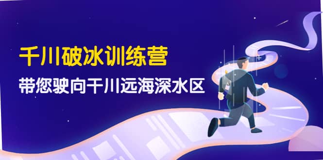 千川破冰训练营，带您驶向干川远海深水区-价值499元-优创网
