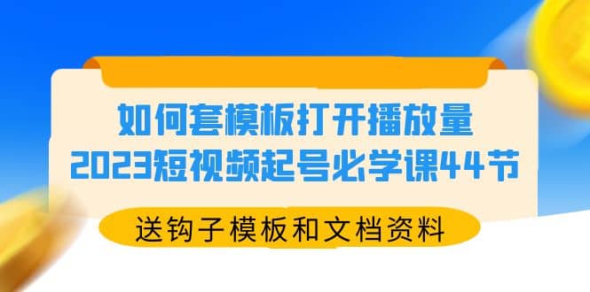 如何套模板打开播放量，2023短视频起号必学课44节（送钩子模板和文档资料）-优创网