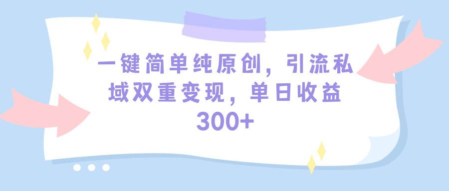 一键简单纯原创，引流私域双重变现，单日收益300+（教程+素材）-优创网