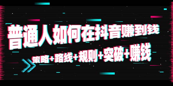 普通人如何在抖音赚到钱：策略+路线+规则+突破+赚钱（10节课）-优创网