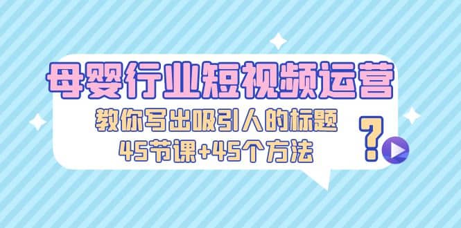 母婴行业短视频运营：教你写个吸引人的标题，45节课+45个方法-优创网