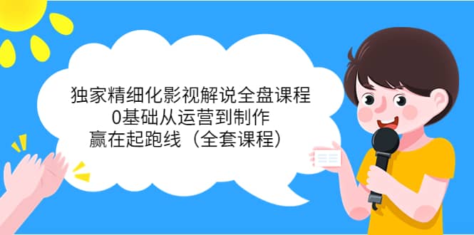 独家精细化影视解说全盘课程，0基础从运营到制作，赢在起跑线（全套课程）-优创网