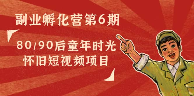 副业孵化营第6期：80/90后童年时光怀旧短视频项目-优创网