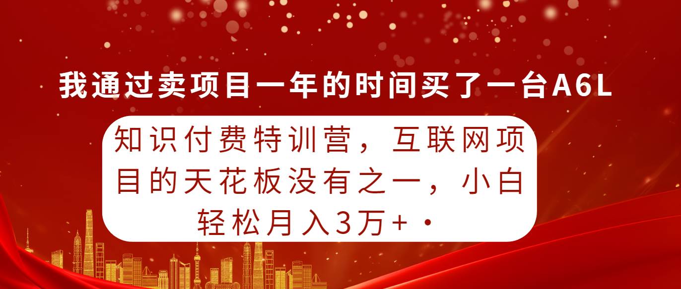 知识付费特训营，互联网项目的天花板，没有之一，小白轻轻松松月入三万+-优创网