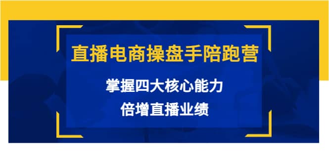 直播电商操盘手陪跑营：掌握四大核心能力，倍增直播业绩（价值980）-优创网
