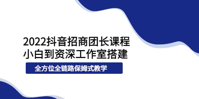 2022抖音招商团长课程，从小白到资深工作室搭建，全方位全链路保姆式教学-优创网
