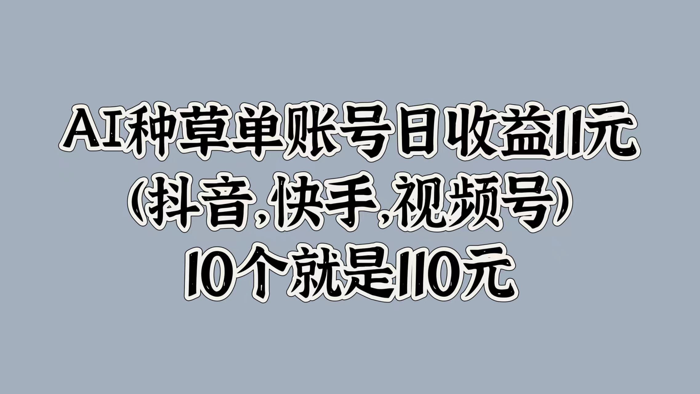 AI种草单账号日收益11元(抖音，快手，视频号)，10个就是110元-优创网