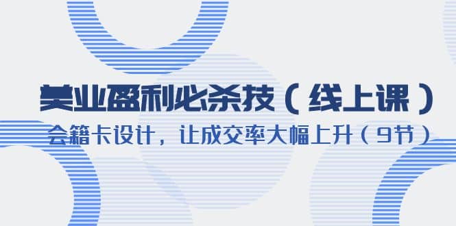 美业盈利·必杀技（线上课）-会籍卡设计，让成交率大幅上升（9节）-优创网