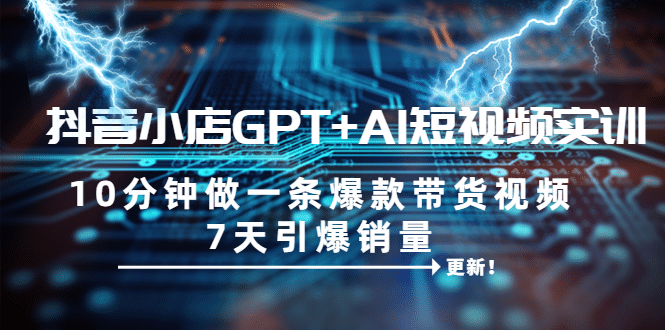 抖音小店GPT+AI短视频实训 10分钟做一条爆款带货视频 7天引爆销量（更新）-优创网