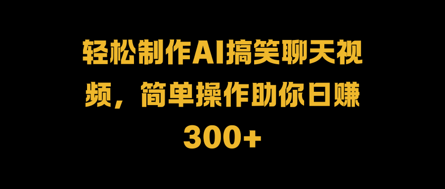 轻松制作AI搞笑聊天视频，简单操作助你日赚300+-优创网