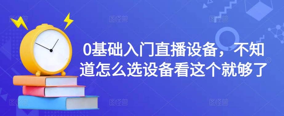0基础入门直播设备，不知道怎么选设备看这个就够了-优创网
