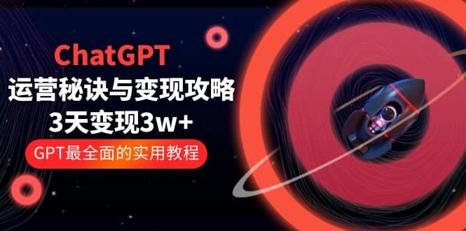 ChatGPT运营-秘诀与变现攻略：3天变现1w+ GPT最全面的实用教程（100节课）-优创网